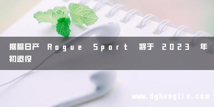 据称日产 Rogue Sport 将于 2023 年初退役